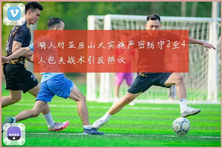 湖人对亚历山大实施严密防守2至4人包夹战术引发热议