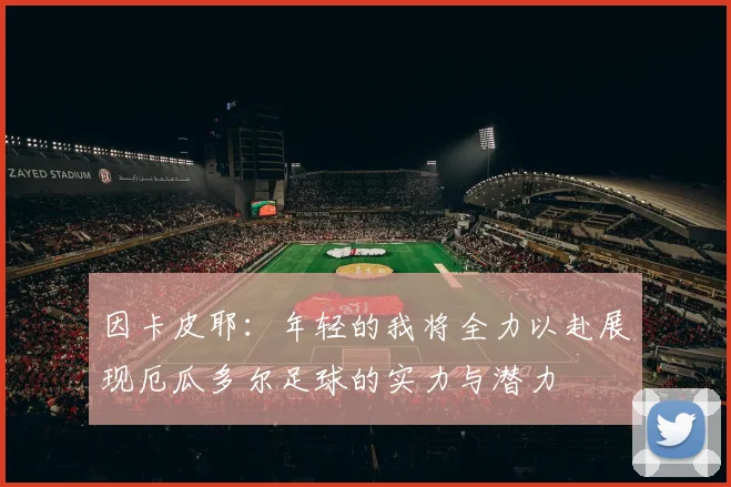 因卡皮耶：年轻的我将全力以赴展现厄瓜多尔足球的实力与潜力
