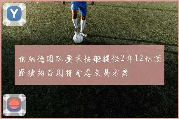 伦纳德团队要求快船提供2年12亿顶薪续约否则将考虑交易方案