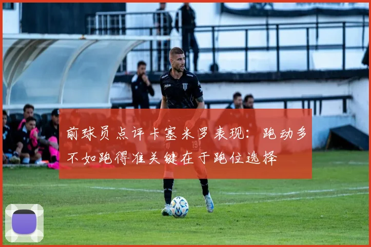 前球员点评卡塞米罗表现：跑动多不如跑得准关键在于跑位选择