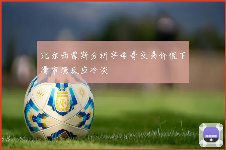 比尔西蒙斯分析字母哥交易价值下滑市场反应冷淡