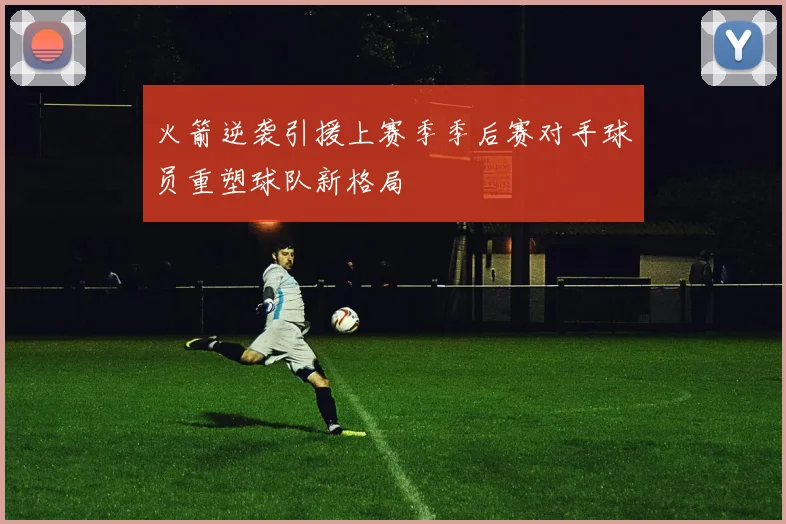 火箭逆袭引援上赛季季后赛对手球员重塑球队新格局