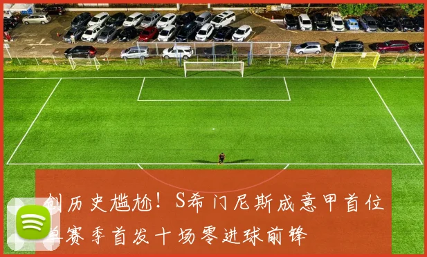 创历史尴尬！S希门尼斯成意甲首位单赛季首发十场零进球前锋