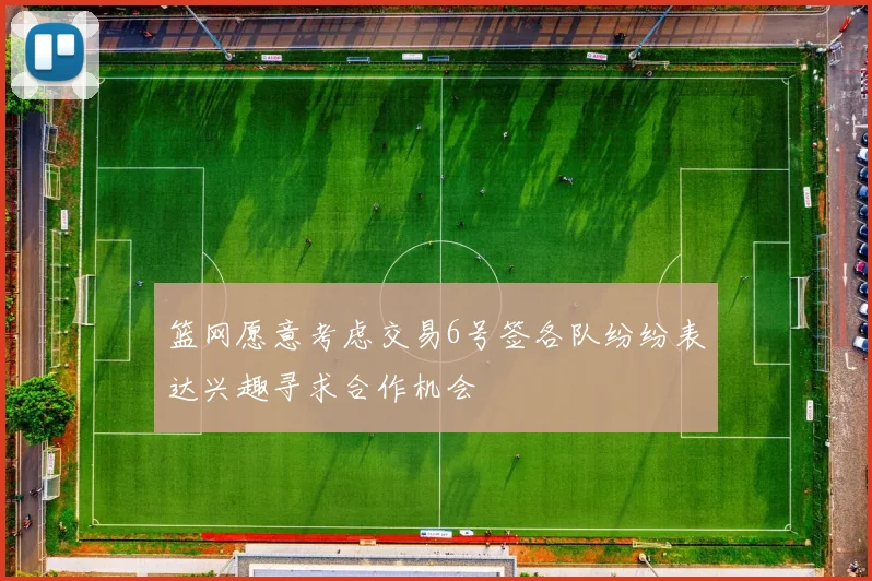 篮网愿意考虑交易6号签各队纷纷表达兴趣寻求合作机会