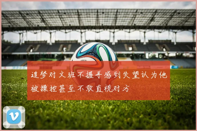 追梦对文班不握手感到失望认为他被操控甚至不敢直视对方