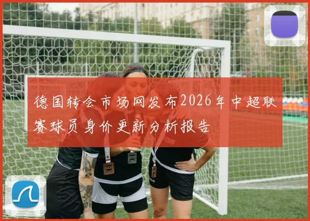 德国转会市场网发布2026年中超联赛球员身价更新分析报告