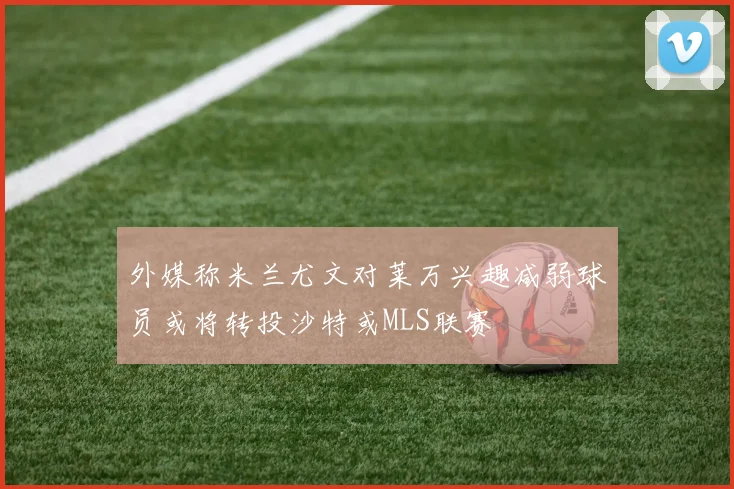 外媒称米兰尤文对莱万兴趣减弱球员或将转投沙特或MLS联赛