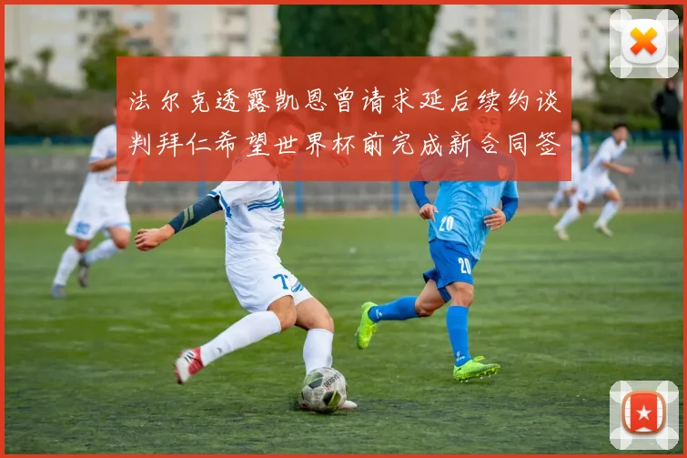 法尔克透露凯恩曾请求延后续约谈判拜仁希望世界杯前完成新合同签署